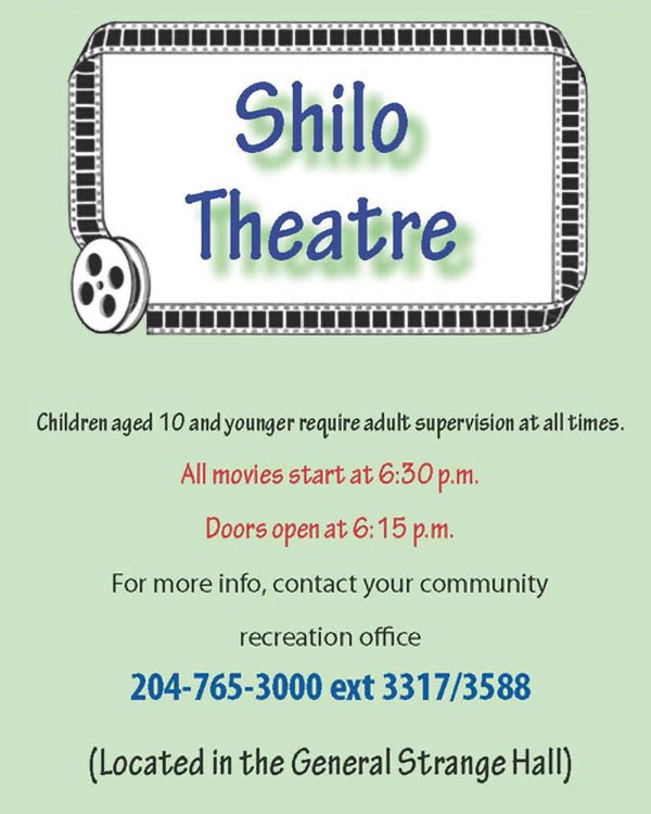 SHILO THEATRE - Children aged 10 and younger require adult supervision at all times. All movies start at 6:30 p.m. Doors open at 6:15 p.m. For more info, contact your community recreation. Phone 204-765-3000 ext. 3317 or 3588. Located in the General Strange Hall.